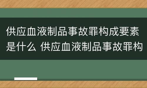 供应血液制品事故罪构成要素是什么 供应血液制品事故罪构成要素是什么