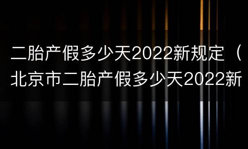 二胎产假多少天2022新规定（北京市二胎产假多少天2022新规定）