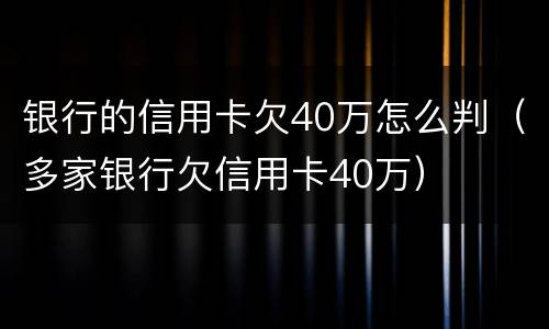 银行的信用卡欠40万怎么判（多家银行欠信用卡40万）