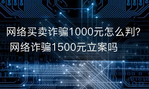 网络买卖诈骗1000元怎么判？ 网络诈骗1500元立案吗