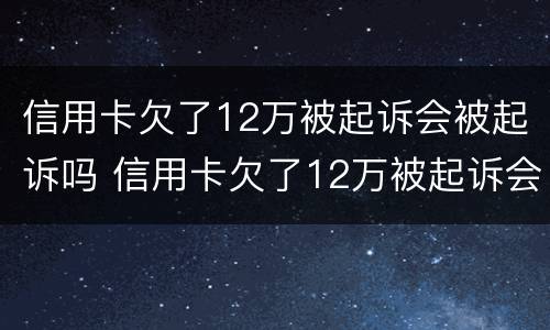 信用卡欠了12万被起诉会被起诉吗 信用卡欠了12万被起诉会被起诉吗