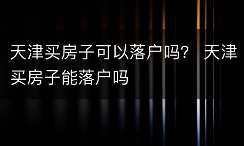 天津买房子可以落户吗？ 天津买房子能落户吗
