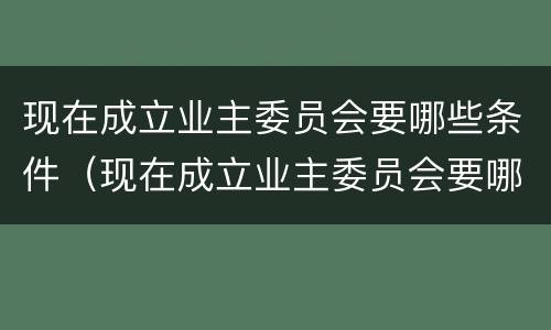 现在成立业主委员会要哪些条件（现在成立业主委员会要哪些条件和资料）