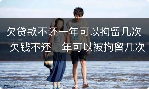 欠贷款不还一年可以拘留几次 欠钱不还一年可以被拘留几次