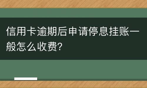 信用卡逾期后申请停息挂账一般怎么收费？