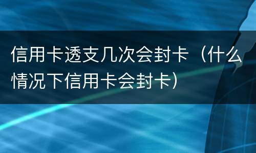 信用卡透支几次会封卡（什么情况下信用卡会封卡）