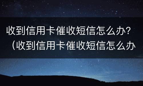 收到信用卡催收短信怎么办？（收到信用卡催收短信怎么办理）