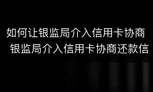 如何让银监局介入信用卡协商 银监局介入信用卡协商还款信用卡