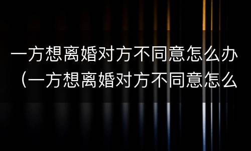 一方想离婚对方不同意怎么办（一方想离婚对方不同意怎么办呢）