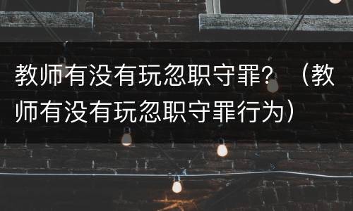 教师有没有玩忽职守罪？（教师有没有玩忽职守罪行为）