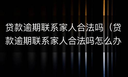 贷款逾期联系家人合法吗（贷款逾期联系家人合法吗怎么办）