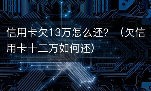 信用卡欠13万怎么还？（欠信用卡十二万如何还）