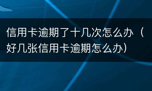 信用卡逾期了十几次怎么办（好几张信用卡逾期怎么办）