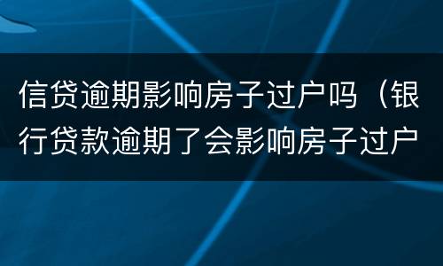 信贷逾期影响房子过户吗（银行贷款逾期了会影响房子过户吗）