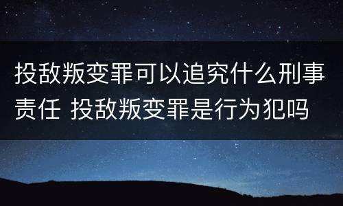 投敌叛变罪可以追究什么刑事责任 投敌叛变罪是行为犯吗