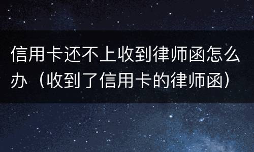 信用卡还不上收到律师函怎么办（收到了信用卡的律师函）