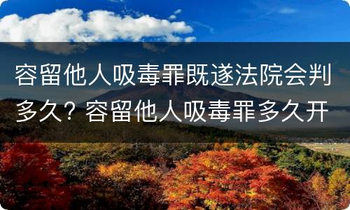 容留他人吸毒罪既遂法院会判多久? 容留他人吸毒罪多久开庭