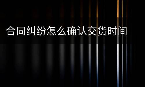 合同纠纷怎么确认交货时间