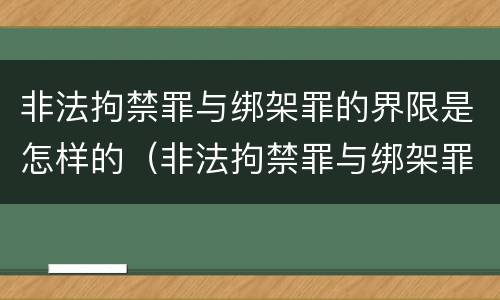 非法拘禁罪与绑架罪的界限是怎样的（非法拘禁罪与绑架罪的界限是怎样的呢）