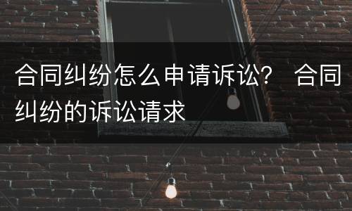 合同纠纷怎么申请诉讼？ 合同纠纷的诉讼请求