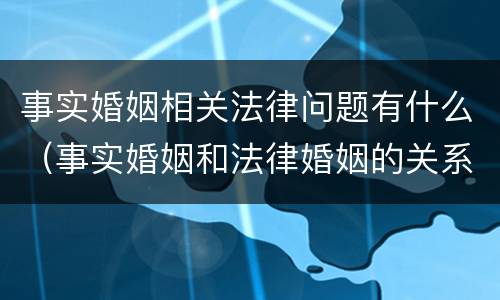 事实婚姻相关法律问题有什么（事实婚姻和法律婚姻的关系）