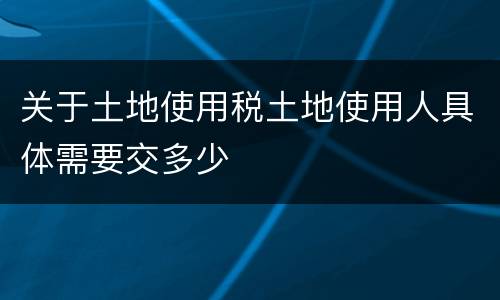 关于土地使用税土地使用人具体需要交多少