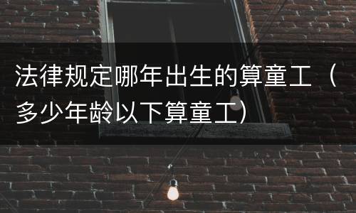 法律规定哪年出生的算童工（多少年龄以下算童工）