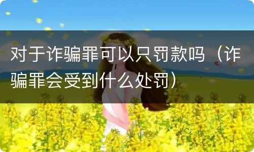对于诈骗罪可以只罚款吗（诈骗罪会受到什么处罚）