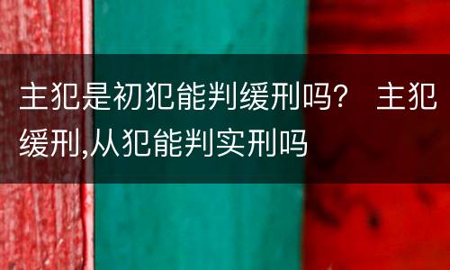 主犯是初犯能判缓刑吗？ 主犯缓刑,从犯能判实刑吗