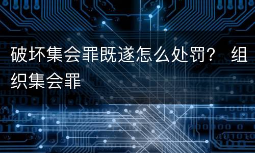 破坏集会罪既遂怎么处罚？ 组织集会罪