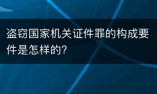 盗窃国家机关证件罪的构成要件是怎样的?