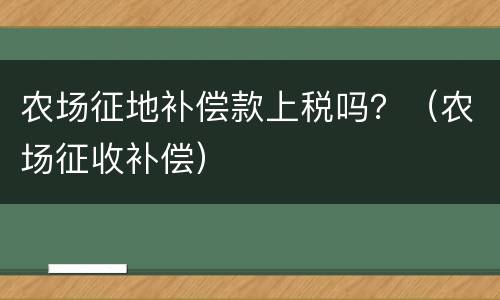 农场征地补偿款上税吗？（农场征收补偿）