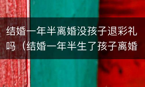 结婚一年半离婚没孩子退彩礼吗（结婚一年半生了孩子离婚需要退回彩礼吗）