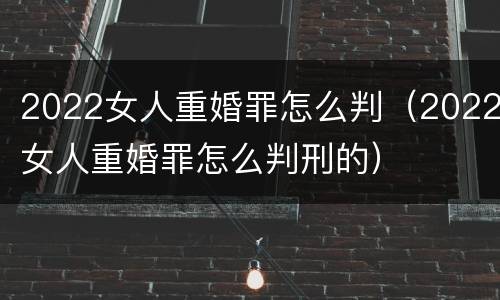 2022女人重婚罪怎么判（2022女人重婚罪怎么判刑的）