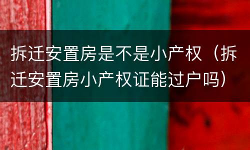 拆迁安置房是不是小产权（拆迁安置房小产权证能过户吗）