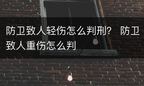 防卫致人轻伤怎么判刑？ 防卫致人重伤怎么判