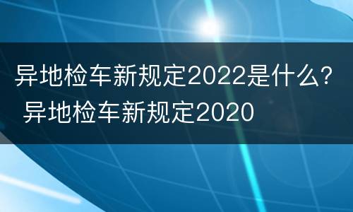异地检车新规定2022是什么？ 异地检车新规定2020