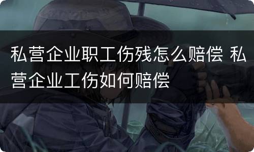 私营企业职工伤残怎么赔偿 私营企业工伤如何赔偿