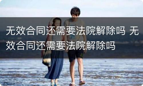 无效合同还需要法院解除吗 无效合同还需要法院解除吗