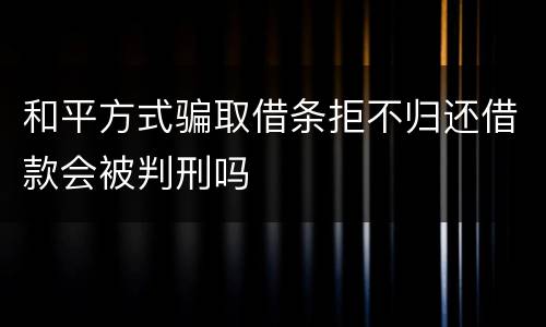 和平方式骗取借条拒不归还借款会被判刑吗