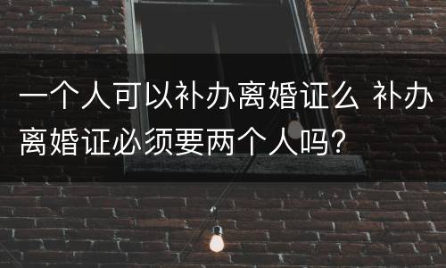 一个人可以补办离婚证么 补办离婚证必须要两个人吗?