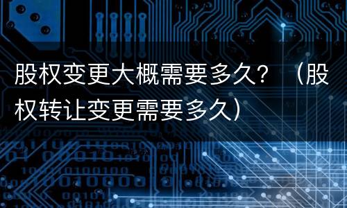 股权变更大概需要多久？（股权转让变更需要多久）