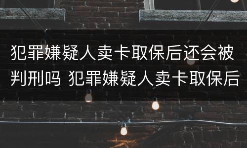 犯罪嫌疑人卖卡取保后还会被判刑吗 犯罪嫌疑人卖卡取保后还会被判刑吗怎么办