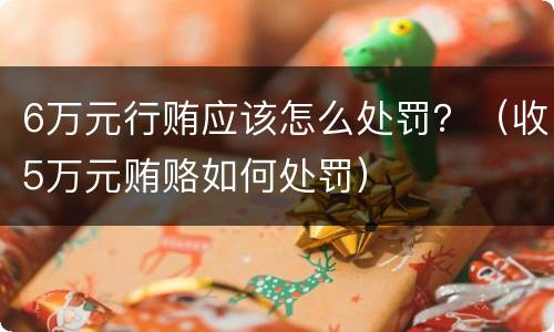 6万元行贿应该怎么处罚？（收5万元贿赂如何处罚）