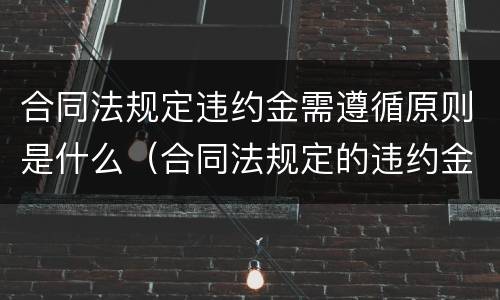 合同法规定违约金需遵循原则是什么（合同法规定的违约金）