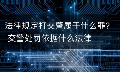 法律规定打交警属于什么罪？ 交警处罚依据什么法律