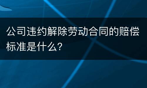 公司违约解除劳动合同的赔偿标准是什么？