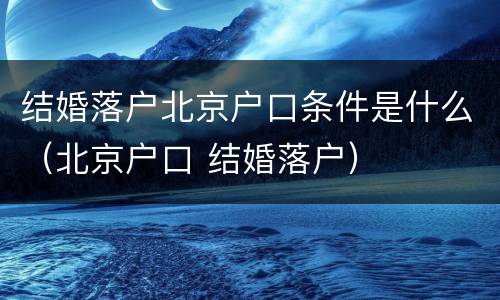 结婚落户北京户口条件是什么（北京户口 结婚落户）