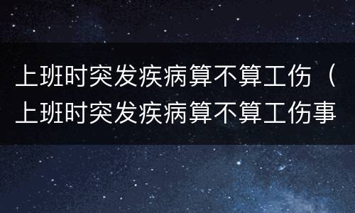上班时突发疾病算不算工伤（上班时突发疾病算不算工伤事故）