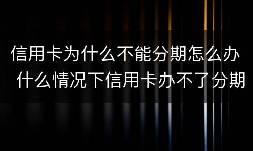 信用卡为什么不能分期怎么办 什么情况下信用卡办不了分期